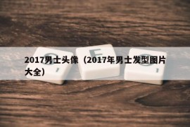 2017男士头像（2017年男士发型图片大全）