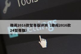 雅阁2016款智尊版评测（雅阁2016款24智尊版）