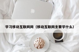 学习移动互联网网（移动互联网主要学什么）