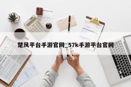 楚风平台手游官网_57k手游平台官网