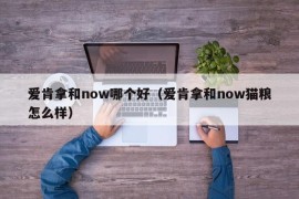 爱肯拿和now哪个好（爱肯拿和now猫粮怎么样）