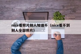 nice看照片别人知道不（nice看不到别人全部照片）