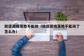 放逐游戏落地不能动（放逐游戏落地不能动了怎么办）