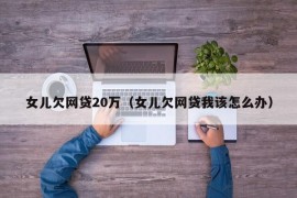 女儿欠网贷20万（女儿欠网贷我该怎么办）