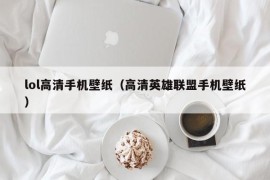 lol高清手机壁纸（高清英雄联盟手机壁纸）