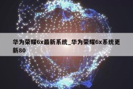 华为荣耀6x最新系统_华为荣耀6x系统更新80