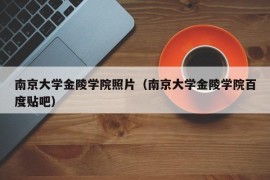 南京大学金陵学院照片（南京大学金陵学院百度贴吧）