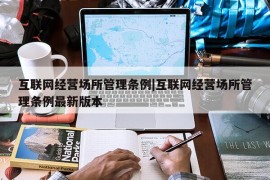 互联网经营场所管理条例|互联网经营场所管理条例最新版本