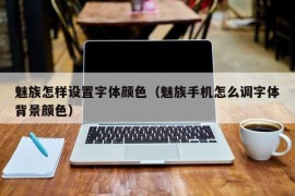 魅族怎样设置字体颜色（魅族手机怎么调字体背景颜色）