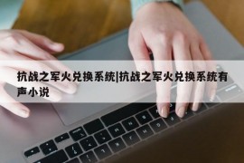 抗战之军火兑换系统|抗战之军火兑换系统有声小说