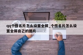 qq个性名片怎么设置全屏_个性名片怎么设置全屏自己的图片