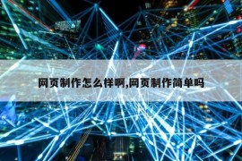 网页制作怎么样啊,网页制作简单吗