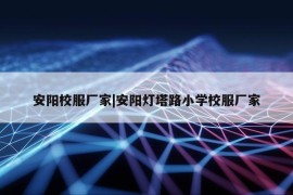 安阳校服厂家|安阳灯塔路小学校服厂家