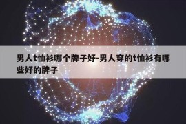 男人t恤衫哪个牌子好-男人穿的t恤衫有哪些好的牌子