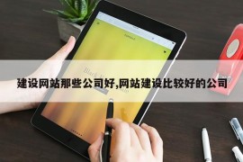 建设网站那些公司好,网站建设比较好的公司