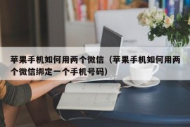 苹果手机如何用两个微信（苹果手机如何用两个微信绑定一个手机号码）