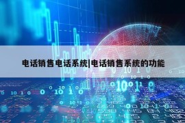 电话销售电话系统|电话销售系统的功能