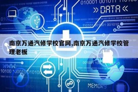 南京万通汽修学校官网,南京万通汽修学校管理老板