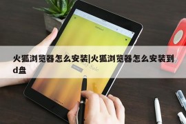 火狐浏览器怎么安装|火狐浏览器怎么安装到d盘