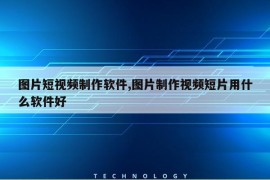 图片短视频制作软件,图片制作视频短片用什么软件好