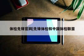 体检先锋官网|先锋体检和中国体检联盟