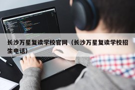 长沙万星复读学校官网（长沙万星复读学校招生电话）