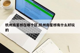 杭州南星桥在哪个区,杭州南星桥有什么好玩的