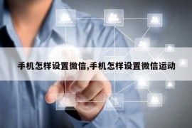 手机怎样设置微信,手机怎样设置微信运动