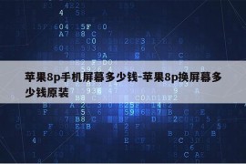 苹果8p手机屏幕多少钱-苹果8p换屏幕多少钱原装