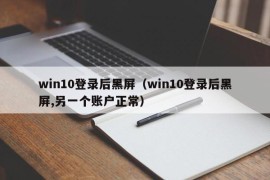 win10登录后黑屏（win10登录后黑屏,另一个账户正常）