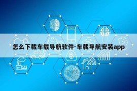 怎么下载车载导航软件-车载导航安装app