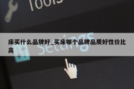 床买什么品牌好_买床哪个品牌品质好性价比高