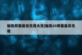 魅族屏幕最低亮度太亮|魅族20屏幕最高亮度