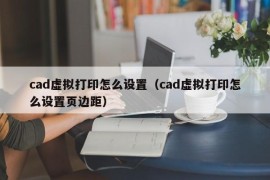 cad虚拟打印怎么设置（cad虚拟打印怎么设置页边距）