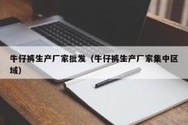 牛仔裤生产厂家批发（牛仔裤生产厂家集中区域）