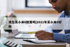 现在买小米6划算吗|2021年买小米6好吗