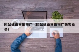 网站建设营销推广（网站建设营销推广获客业务）