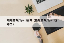 啪啪游戏厅psp插件（悟饭游戏厅psp玩不了）