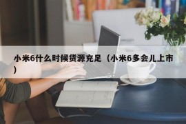 小米6什么时候货源充足（小米6多会儿上市）