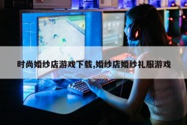 时尚婚纱店游戏下载,婚纱店婚纱礼服游戏