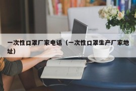 一次性口罩厂家电话（一次性口罩生产厂家地址）