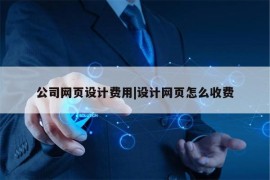 公司网页设计费用|设计网页怎么收费