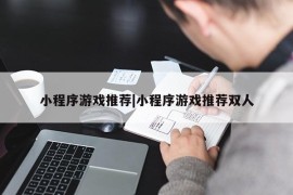 小程序游戏推荐|小程序游戏推荐双人