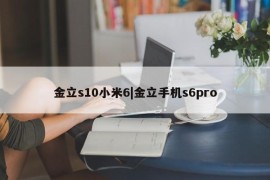 金立s10小米6|金立手机s6pro