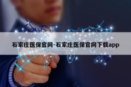 石家庄医保官网-石家庄医保官网下载app