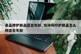 各品牌护肤品适合年龄_悦诗风吟护肤品怎么样适合年龄