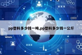 pp塑料多少钱一吨,pp塑料多少钱一公斤