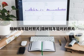 陆树铭年轻时照片|陆树铭年轻时的照片