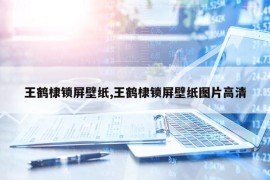 王鹤棣锁屏壁纸,王鹤棣锁屏壁纸图片高清