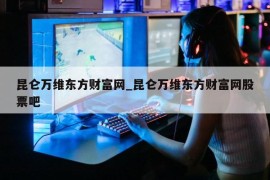 昆仑万维东方财富网_昆仑万维东方财富网股票吧